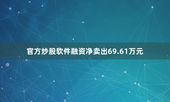 官方炒股软件融资净卖出69.61万元