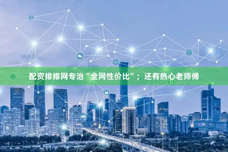 配资排排网专治“全网性价比”；还有热心老师傅