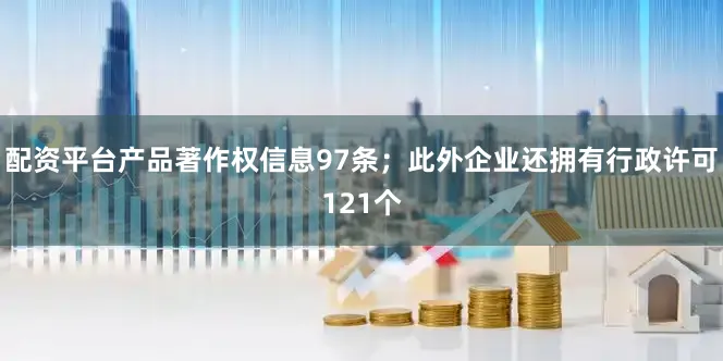 配资平台产品著作权信息97条；此外企业还拥有行政许可121个