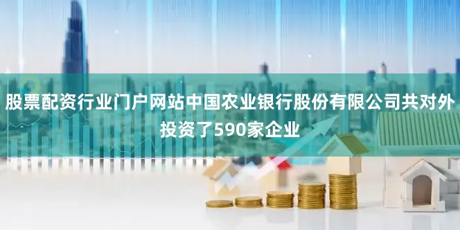 股票配资行业门户网站中国农业银行股份有限公司共对外投资了590家企业