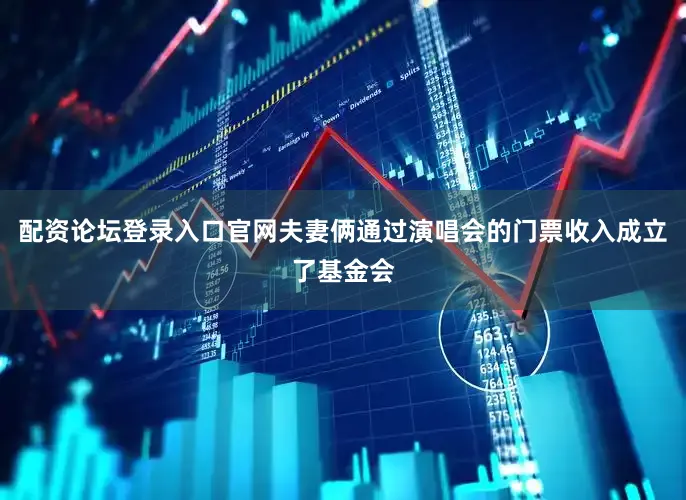 配资论坛登录入口官网夫妻俩通过演唱会的门票收入成立了基金会