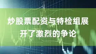 炒股票配资与特检组展开了激烈的争论