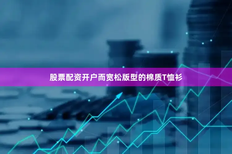 股票配资开户而宽松版型的棉质T恤衫