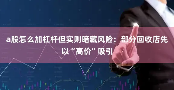 a股怎么加杠杆但实则暗藏风险：部分回收店先以“高价”吸引