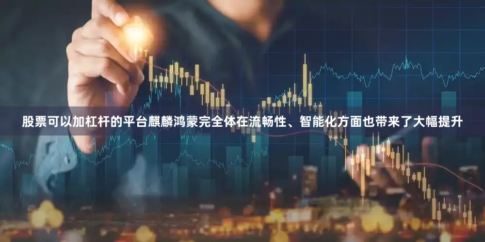 股票可以加杠杆的平台麒麟鸿蒙完全体在流畅性、智能化方面也带来了大幅提升
