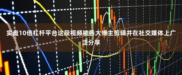 实盘10倍杠杆平台这段视频被各大博主剪辑并在社交媒体上广泛分享