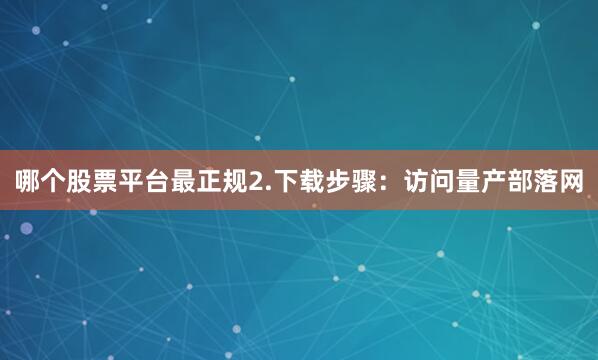 哪个股票平台最正规2.下载步骤：访问量产部落网