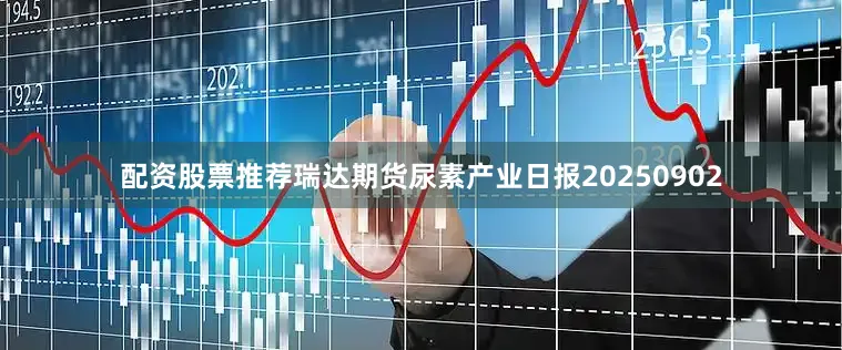 配资股票推荐瑞达期货尿素产业日报20250902
