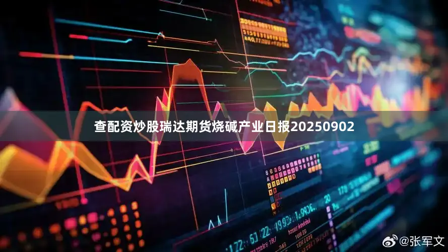 查配资炒股瑞达期货烧碱产业日报20250902
