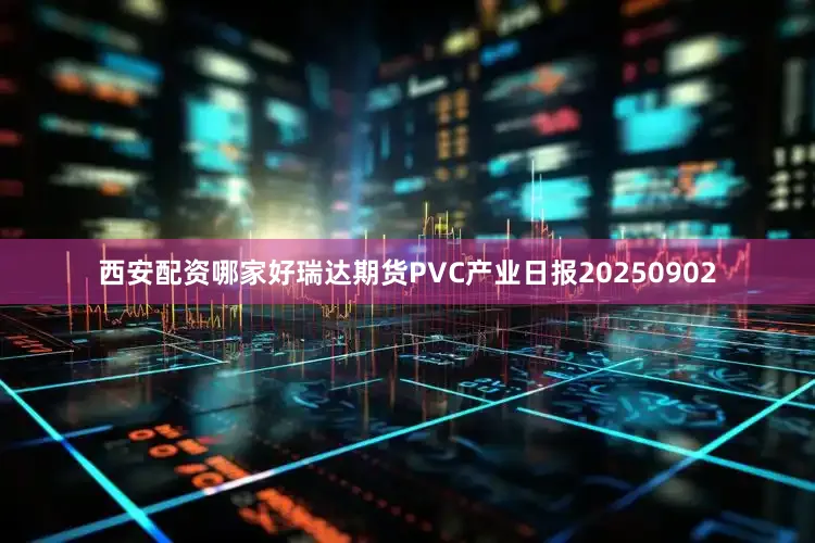 西安配资哪家好瑞达期货PVC产业日报20250902
