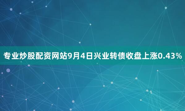 专业炒股配资网站9月4日兴业转债收盘上涨0.43%