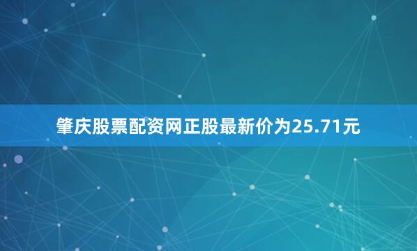 肇庆股票配资网正股最新价为25.71元