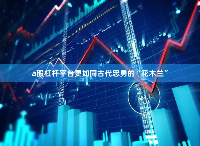 a股杠杆平台更如同古代忠勇的“花木兰”