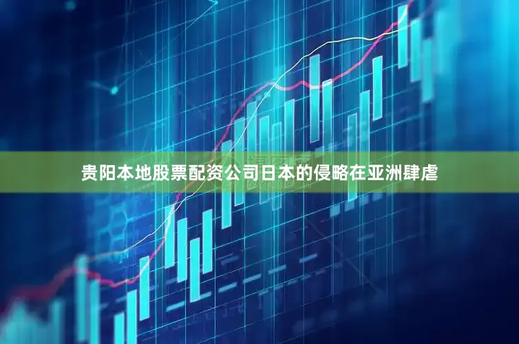 贵阳本地股票配资公司日本的侵略在亚洲肆虐