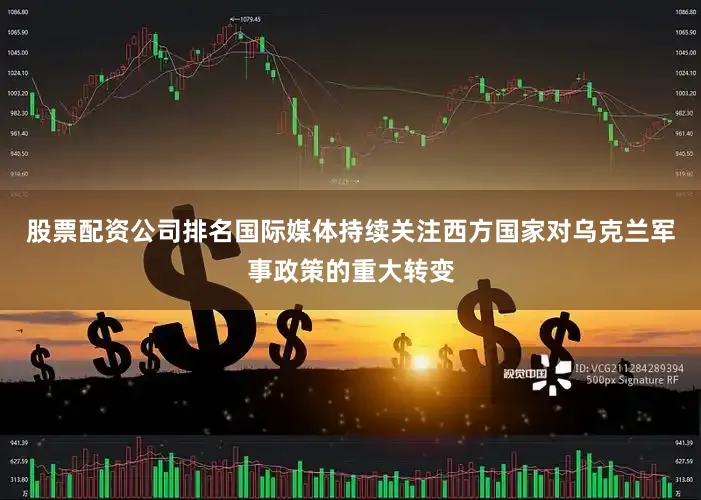 股票配资公司排名国际媒体持续关注西方国家对乌克兰军事政策的重大转变