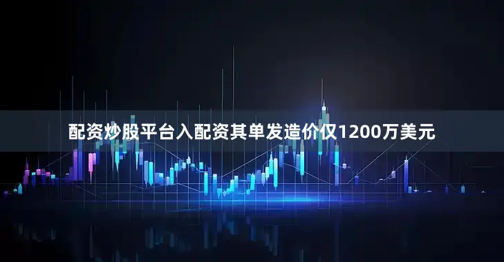 配资炒股平台入配资其单发造价仅1200万美元