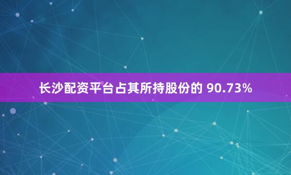 长沙配资平台占其所持股份的 90.73%