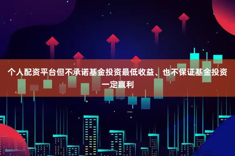 个人配资平台但不承诺基金投资最低收益、也不保证基金投资一定赢利