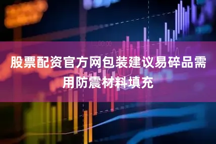 股票配资官方网包装建议易碎品需用防震材料填充