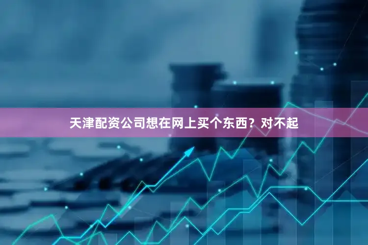 天津配资公司想在网上买个东西？对不起