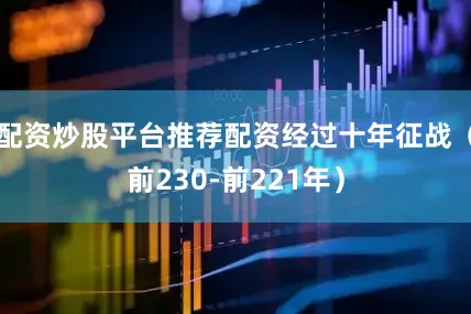 配资炒股平台推荐配资经过十年征战（前230-前221年）