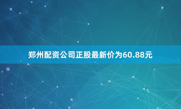 郑州配资公司正股最新价为60.88元
