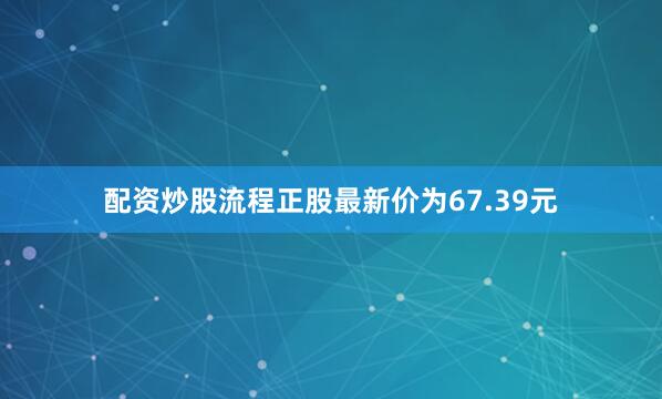 配资炒股流程正股最新价为67.39元
