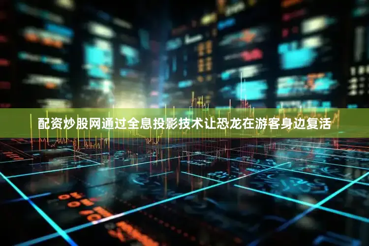 配资炒股网通过全息投影技术让恐龙在游客身边复活