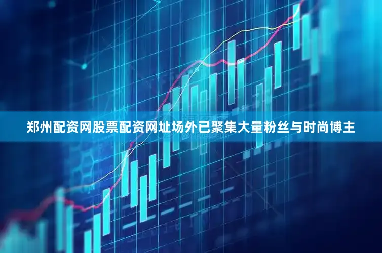 郑州配资网股票配资网址场外已聚集大量粉丝与时尚博主