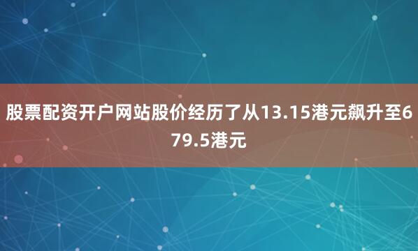 股票配资开户网站股价经历了从13.15港元飙升至679.5港元