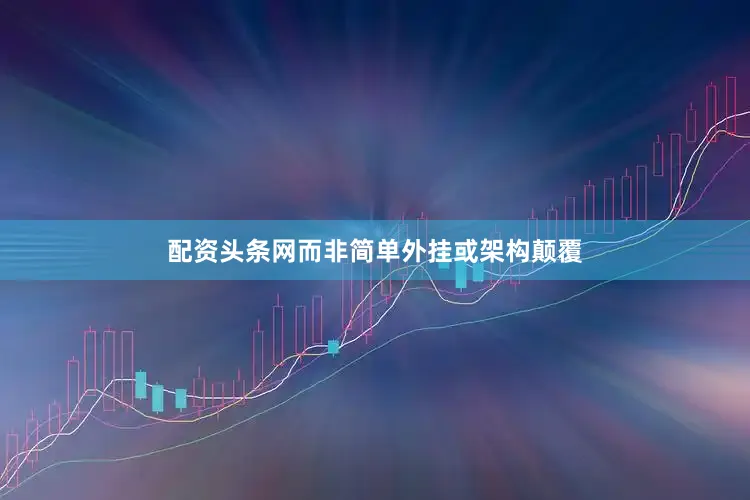 配资头条网而非简单外挂或架构颠覆