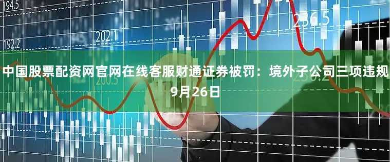 中国股票配资网官网在线客服财通证券被罚：境外子公司三项违规9月26日