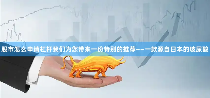 股市怎么申请杠杆我们为您带来一份特别的推荐——一款源自日本的玻尿酸