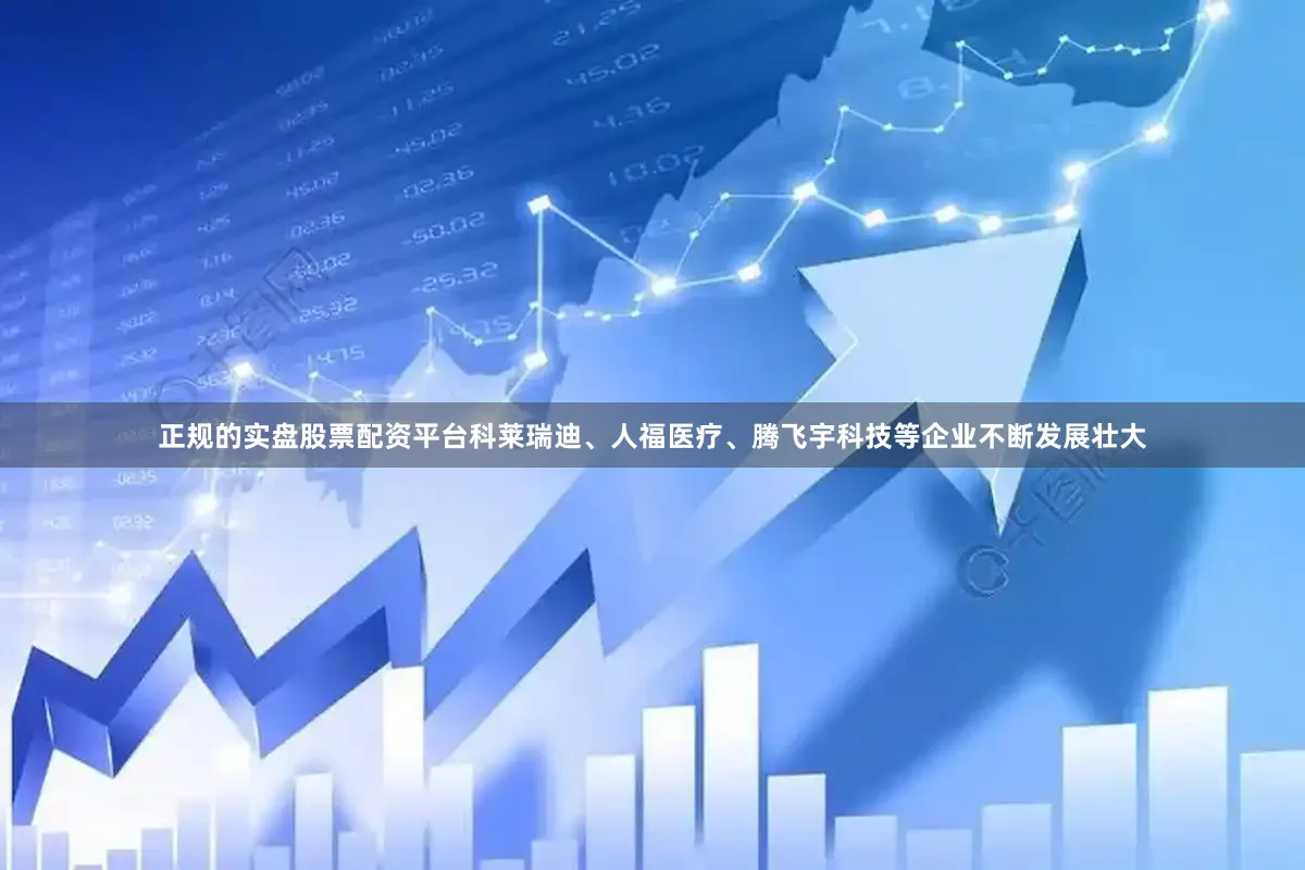 正规的实盘股票配资平台科莱瑞迪、人福医疗、腾飞宇科技等企业不断发展壮大