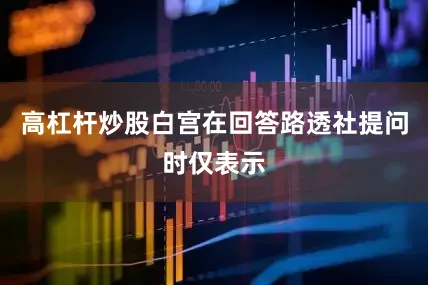 高杠杆炒股白宫在回答路透社提问时仅表示