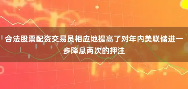 合法股票配资交易员相应地提高了对年内美联储进一步降息两次的押注
