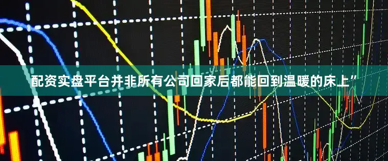 配资实盘平台并非所有公司回家后都能回到温暖的床上”